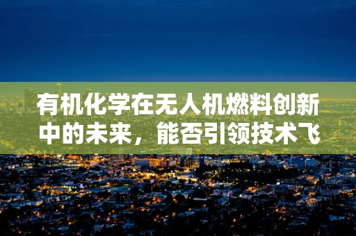 有机化学在无人机燃料创新中的未来，能否引领技术飞跃？