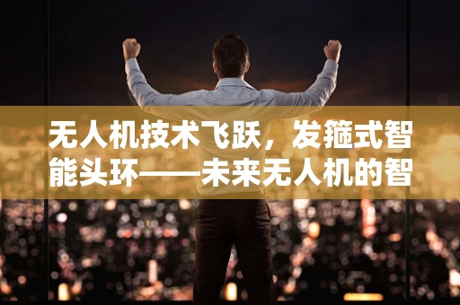 无人机技术飞跃，发箍式智能头环——未来无人机的智慧之环？