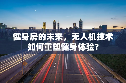健身房的未来，无人机技术如何重塑健身体验？