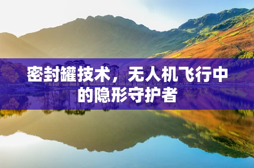 密封罐技术，无人机飞行中的隐形守护者