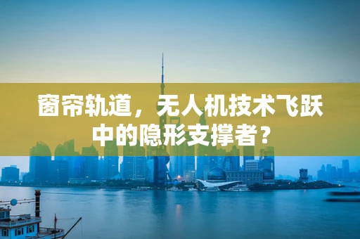 窗帘轨道，无人机技术飞跃中的隐形支撑者？
