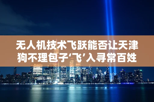 无人机技术飞跃能否让天津狗不理包子‘飞’入寻常百姓家？