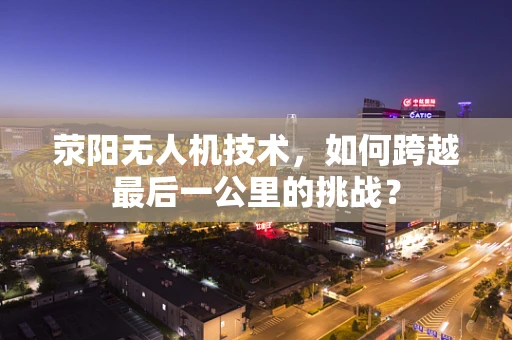 荥阳无人机技术，如何跨越最后一公里的挑战？