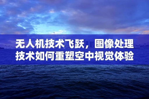 无人机技术飞跃，图像处理技术如何重塑空中视觉体验？