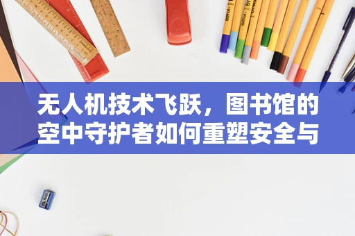 无人机技术飞跃，图书馆的空中守护者如何重塑安全与效率？