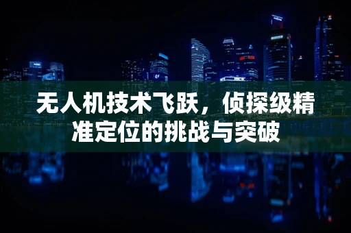 无人机技术飞跃，侦探级精准定位的挑战与突破