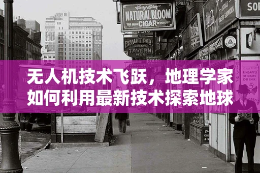 无人机技术飞跃，地理学家如何利用最新技术探索地球的奥秘？