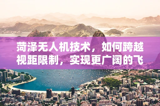 菏泽无人机技术，如何跨越视距限制，实现更广阔的飞行自由？