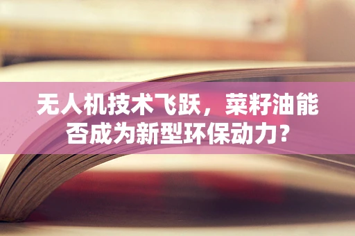 无人机技术飞跃，菜籽油能否成为新型环保动力？