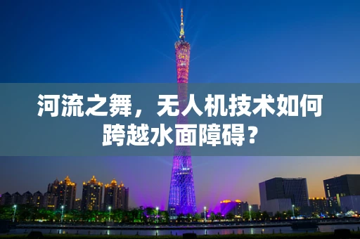 河流之舞，无人机技术如何跨越水面障碍？