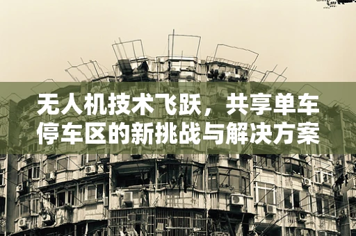 无人机技术飞跃，共享单车停车区的新挑战与解决方案？