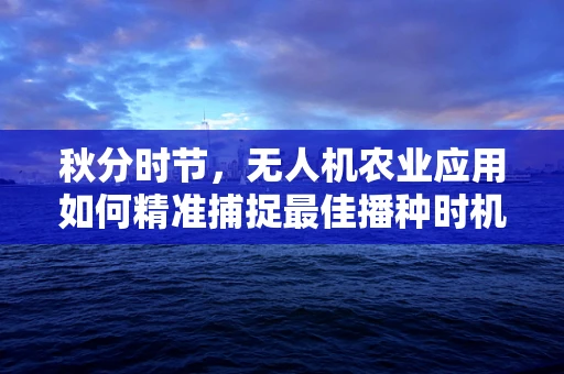秋分时节，无人机农业应用如何精准捕捉最佳播种时机？