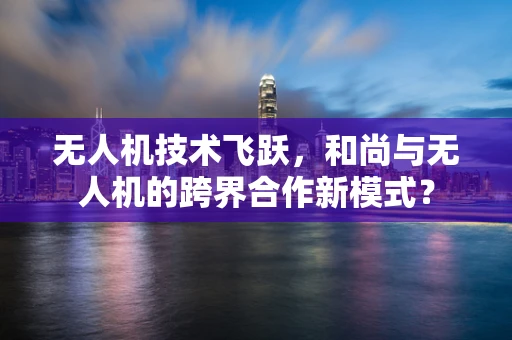 无人机技术飞跃，和尚与无人机的跨界合作新模式？