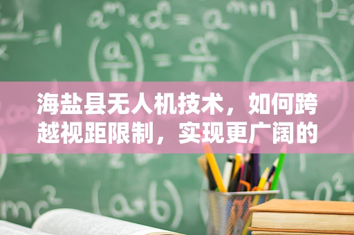 海盐县无人机技术，如何跨越视距限制，实现更广阔的飞行视野？