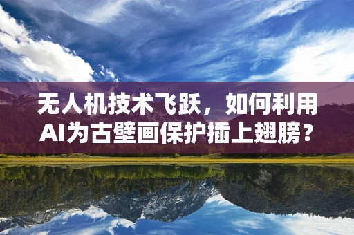 无人机技术飞跃，如何利用AI为古壁画保护插上翅膀？