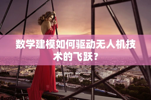 数学建模如何驱动无人机技术的飞跃？
