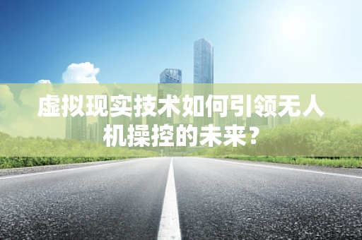 虚拟现实技术如何引领无人机操控的未来？