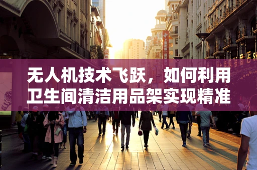 无人机技术飞跃，如何利用卫生间清洁用品架实现精准定位与自主导航？
