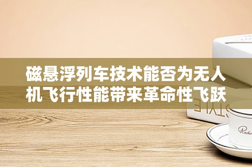 磁悬浮列车技术能否为无人机飞行性能带来革命性飞跃？
