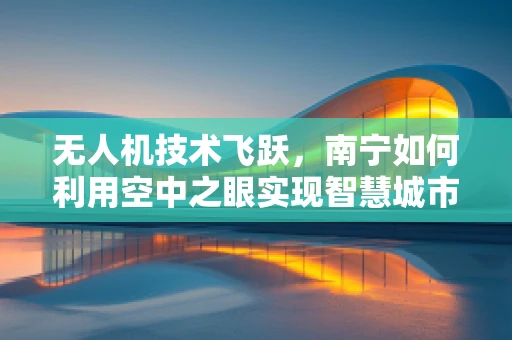 无人机技术飞跃，南宁如何利用空中之眼实现智慧城市新飞跃？