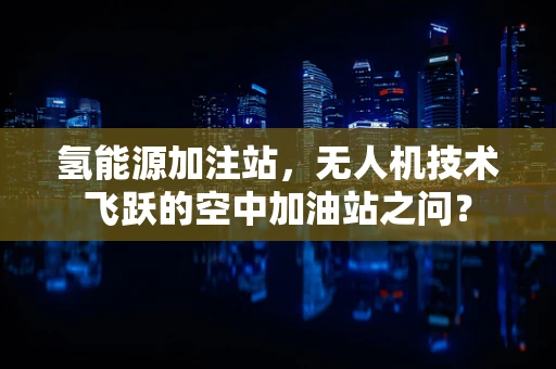 氢能源加注站，无人机技术飞跃的空中加油站之问？