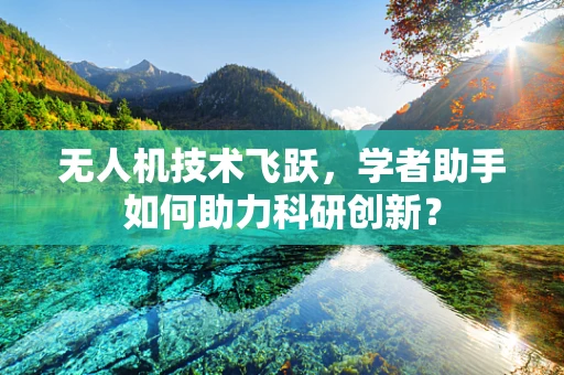 无人机技术飞跃，学者助手如何助力科研创新？