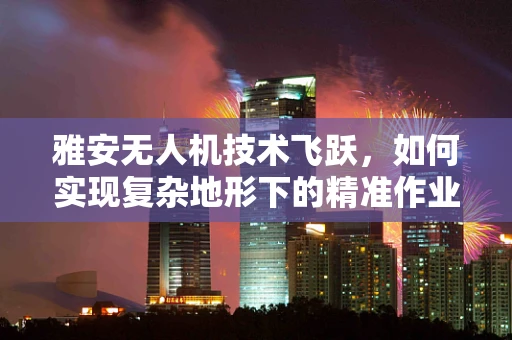 雅安无人机技术飞跃，如何实现复杂地形下的精准作业？