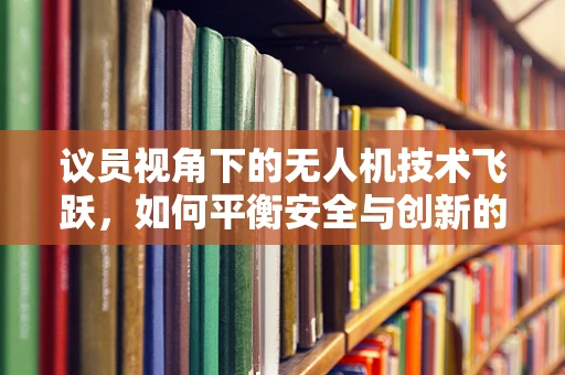 议员视角下的无人机技术飞跃，如何平衡安全与创新的边界？