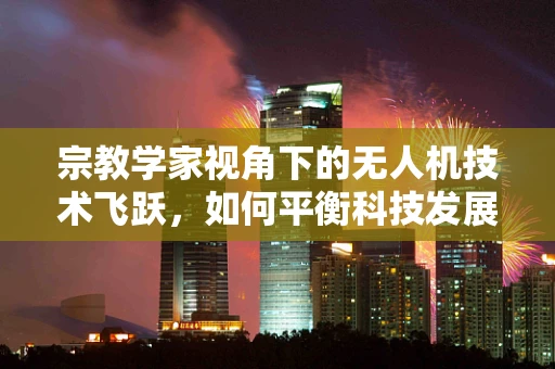 宗教学家视角下的无人机技术飞跃，如何平衡科技发展与文化信仰？