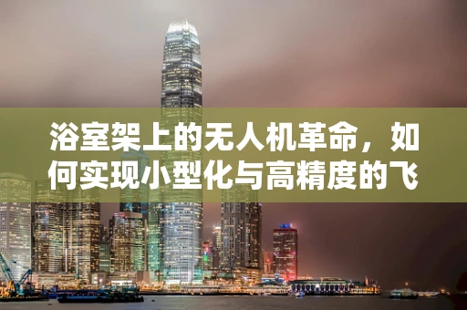 浴室架上的无人机革命，如何实现小型化与高精度的飞跃？