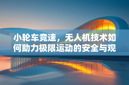 小轮车竞速，无人机技术如何助力极限运动的安全与观赏性飞跃？