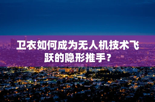 卫衣如何成为无人机技术飞跃的隐形推手？