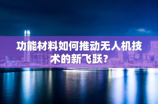 功能材料如何推动无人机技术的新飞跃？