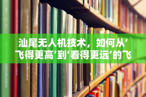 汕尾无人机技术，如何从‘飞得更高’到‘看得更远’的飞跃？