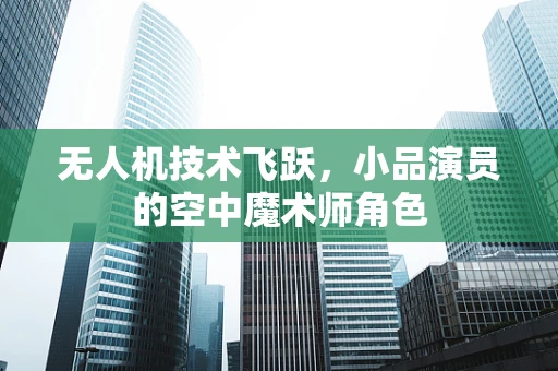 无人机技术飞跃，小品演员的空中魔术师角色