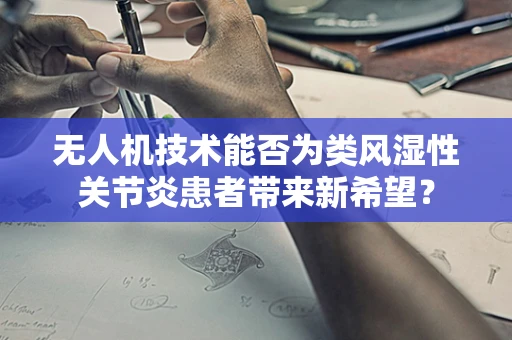 无人机技术能否为类风湿性关节炎患者带来新希望？
