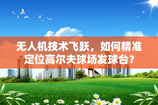 无人机技术飞跃，如何精准定位高尔夫球场发球台？