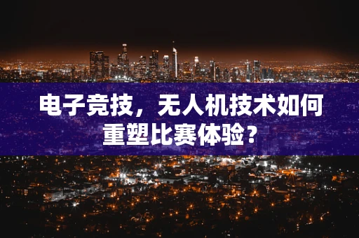 电子竞技，无人机技术如何重塑比赛体验？
