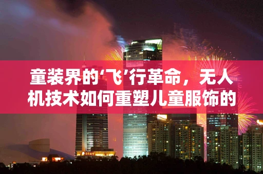 童装界的‘飞’行革命，无人机技术如何重塑儿童服饰的个性化与安全？