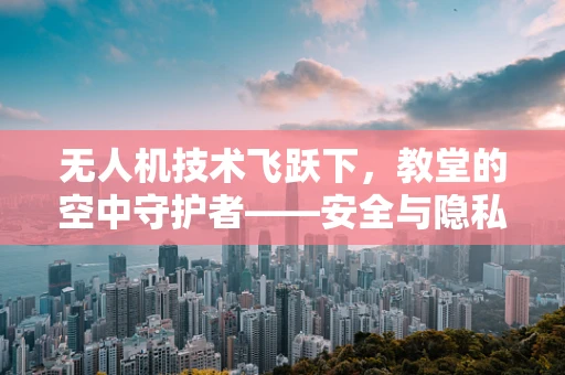 无人机技术飞跃下，教堂的空中守护者——安全与隐私的平衡如何实现？