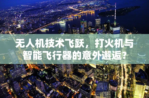 无人机技术飞跃，打火机与智能飞行器的意外邂逅？
