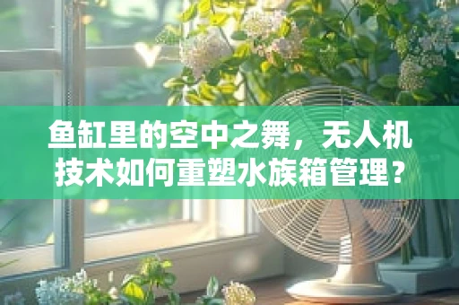 鱼缸里的空中之舞，无人机技术如何重塑水族箱管理？