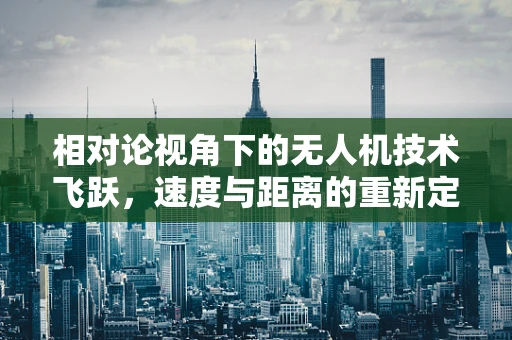相对论视角下的无人机技术飞跃，速度与距离的重新定义