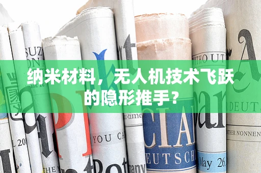 纳米材料，无人机技术飞跃的隐形推手？