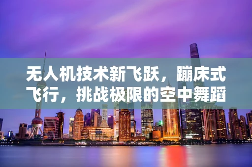 无人机技术新飞跃，蹦床式飞行，挑战极限的空中舞蹈
