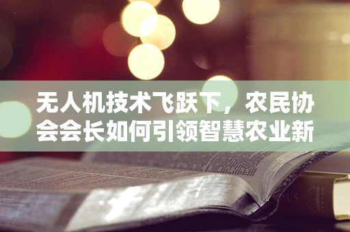 无人机技术飞跃下，农民协会会长如何引领智慧农业新风尚？