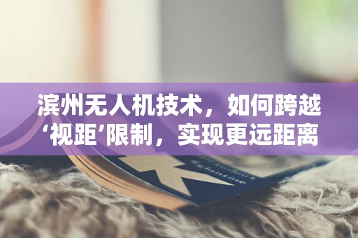 滨州无人机技术，如何跨越‘视距’限制，实现更远距离的飞行？
