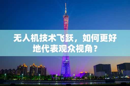 无人机技术飞跃，如何更好地代表观众视角？