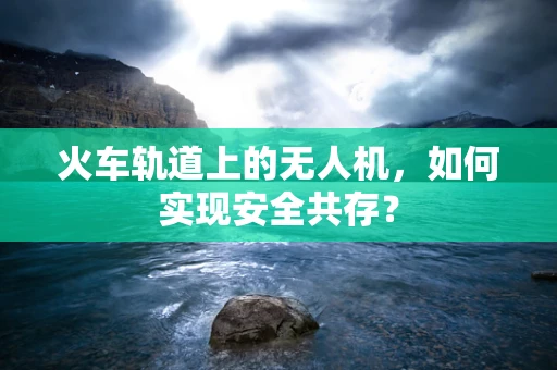 火车轨道上的无人机，如何实现安全共存？