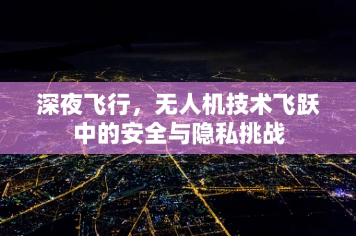 深夜飞行，无人机技术飞跃中的安全与隐私挑战